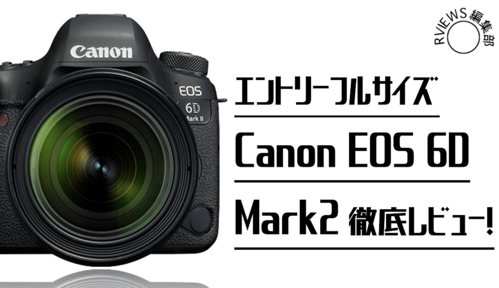 キヤノンエントリーフルサイズ一眼レフ・Canon EOS 6D MarkⅡ　徹底レビュー！
