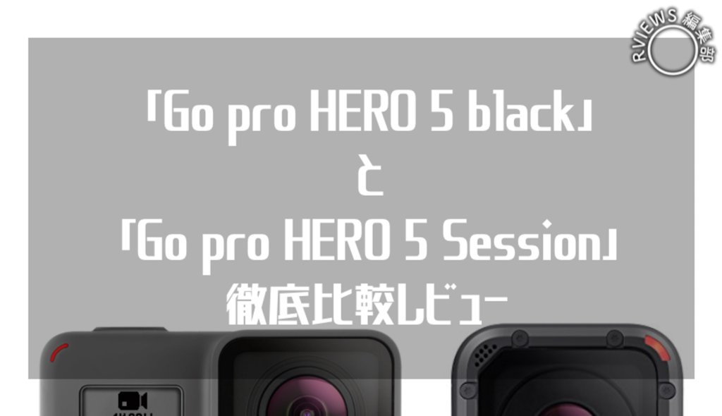【比較】Go pro HERO5 とSession オススメなのはどっち？