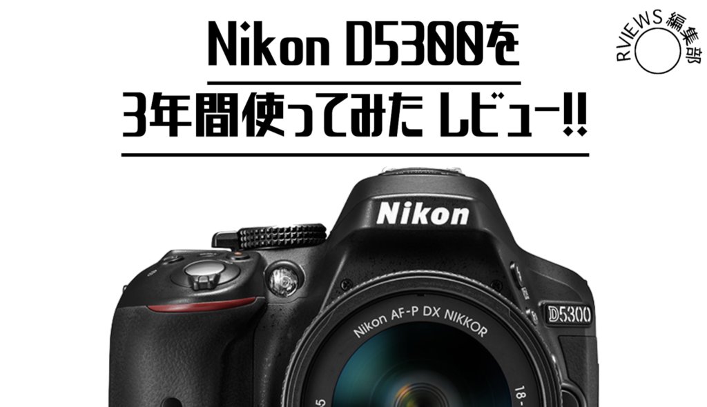 まだまだ現役です。Nikon D5300を3年使ってみた結果をレビュー！！