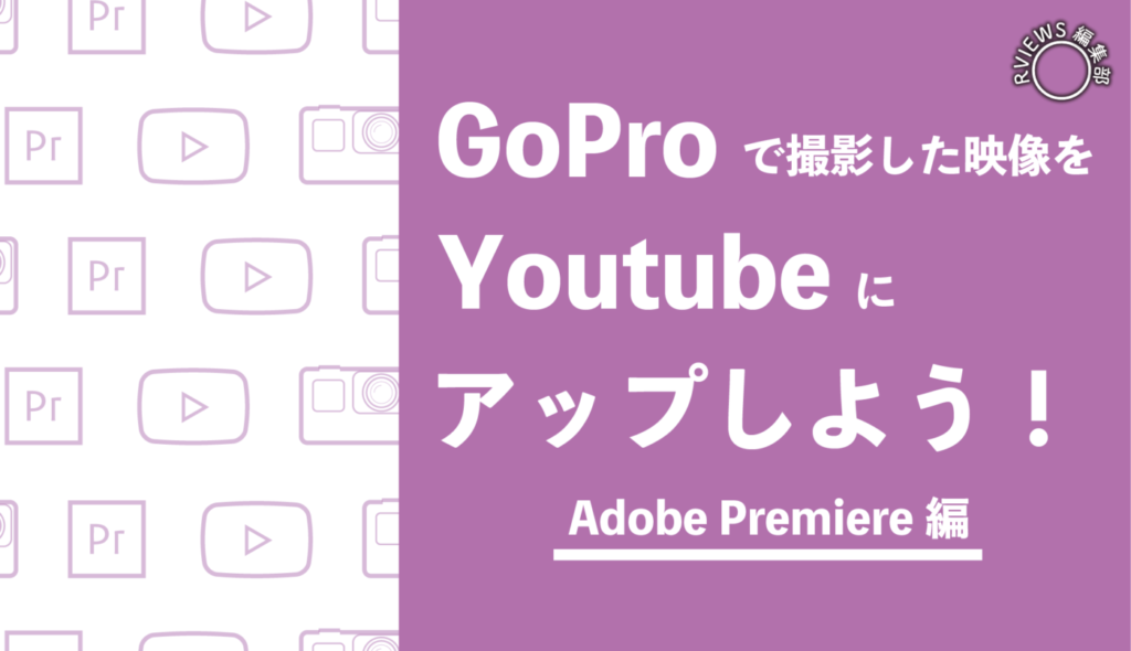 GoProで撮影した動画を編集して、Youtubeにアップする方法(Adobe Premiere編)