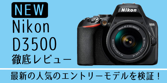 【最新】人気の最小・最軽量 NIKON D3500 気になる画質と性能などを徹底レビュー
