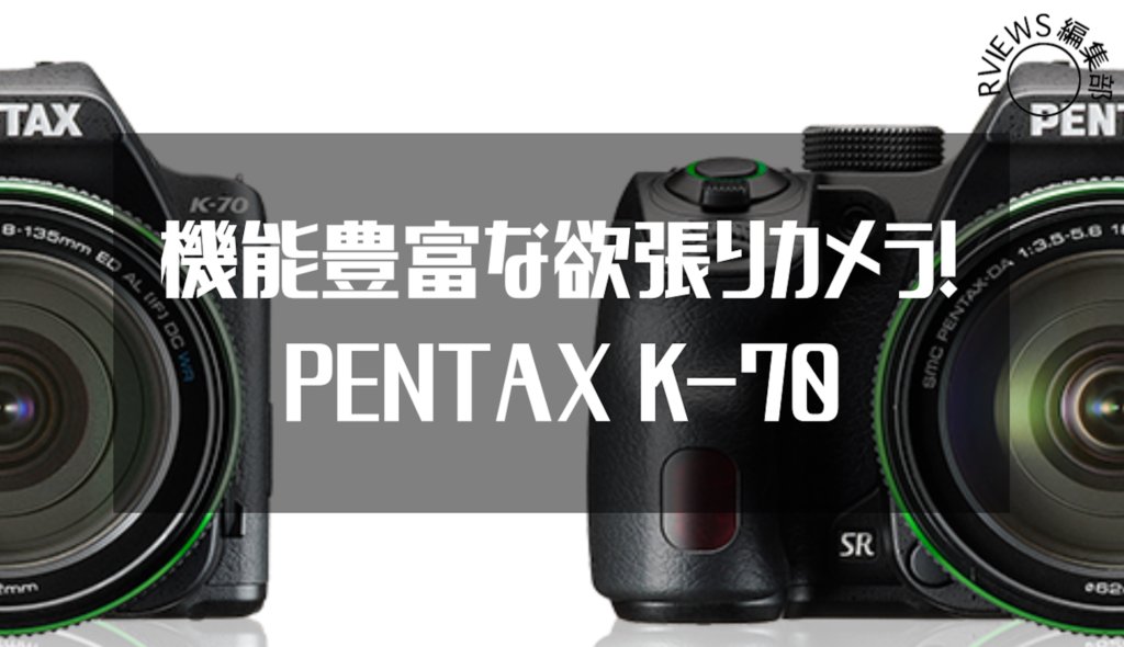 機能豊富な欲張りカメラ! PENTAX K-70レビュー